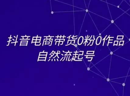 抖音电商带货0粉0作品自然流起号，抖音电商教程-学习资源社