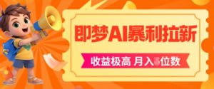 即梦app暴利拉新,收益上限极高,月入5位数,AI风口落地实操项目-学习资源社