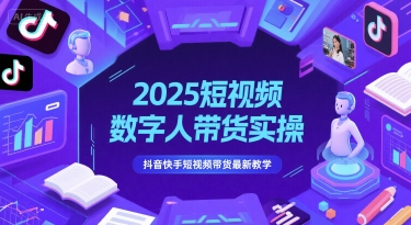 2025短视频数字人带货实操，抖音快手短视频带货最新教学-学习资源社