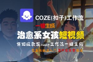 COZE(扣子)工作流一键生成治愈系女孩短视频,保姆级教程,零基础快速入门-学习资源社