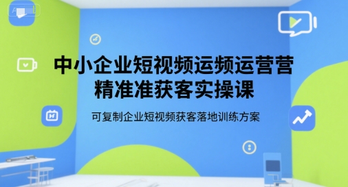 中小企业短视频运营精准获客实操课，可复制企业短视频获客落地训练方案-学习资源社