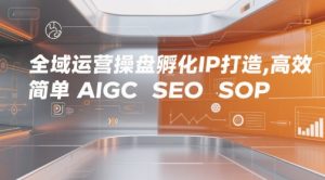 全域运营操盘孵化IP打造,高效 简单 AIGC SEO SOP-学习资源社