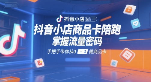 抖音小店商品卡陪跑，掌握流量密码，手把手带你从0-1做商品卡-学习资源社