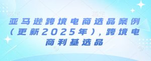 亚马逊跨境电商选品案例(更新2025年7月),跨境电商利基选品-学习资源社
