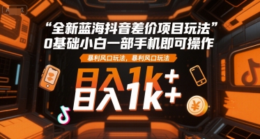 全新蓝海抖音差价项目玩法，0基础小白一部手机即可操作，暴利风口玩法，日入1k+【揭秘】-学习资源社