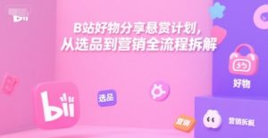 B站好物分享悬赏计划,从选品到营销全流程拆解-学习资源社