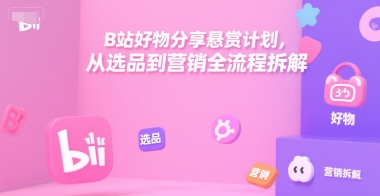 B站好物分享悬赏计划，从选品到营销全流程拆解-学习资源社