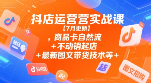 抖店运营实战课【7月更新】,商品卡自然流+不动销起店+最新图文带货技术等-学习资源社