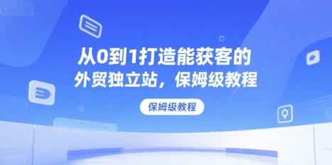 从0到1打造能获客的外贸独立站，保姆级教程-学习资源社