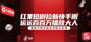 红果短剧拉新快手搬运百万播放大佬实操全流程分享课-学习资源社