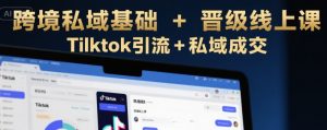 跨境私域基础+晋级线上课,Tilktok引流+私域成交-学习资源社