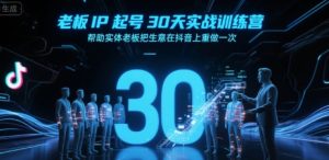 老板IP起号30天实战训练营,帮助实体老板把生意在抖音上重做一次-学习资源社