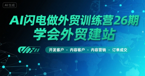 AI闪电做外贸训练营26期，学会外贸建站-开发客户-内容营销-订单成交-学习资源社