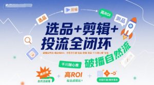 选品+剪辑+投流全闭环,破播自然流+撬动高ROI,手把手打通“选品-剪辑-测品-千川随心推”全链-学习资源社