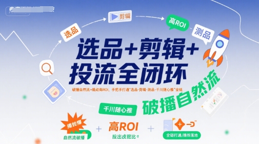 选品+剪辑+投流全闭环，破播自然流+撬动高ROI，手把手打通“选品-剪辑-测品-千川随心推”全链-学习资源社