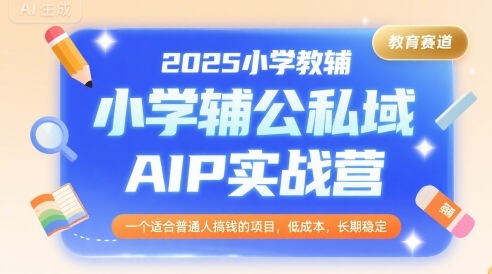 2025小学教辅公私域AIP实战营，一个适合普通人搞钱的项目，低成本，长期稳定-学习资源社