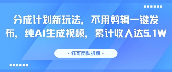 分成计划新玩法，不用剪辑一键发布，纯AI生成视频，累计收入达5.1W-学习资源社