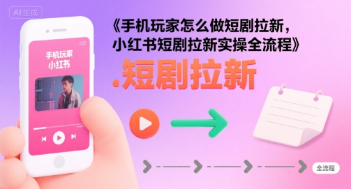 手机玩家怎么做短剧拉新，小红书短剧拉新实操全流程-学习资源社