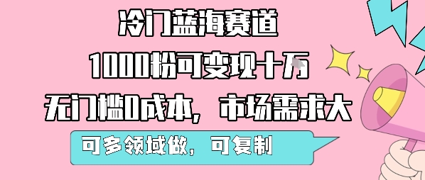 冷门蓝海赛道，1000粉可变现十W，无门槛0成本，市场需求大，可多领域做，可复制性强-学习资源社