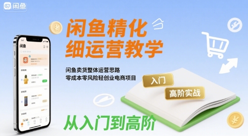 闲鱼精细化运营入门+高阶实战教学，闲鱼卖货整体运营思路，零成本零风险轻创业电商项目-学习资源社