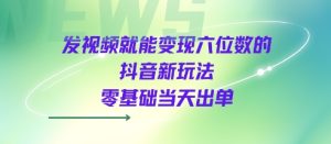 发视频就能变现六位数的抖音新玩法,0基础当天出单-学习资源社