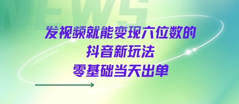 发视频就能变现六位数的抖音新玩法，0基础当天出单-学习资源社