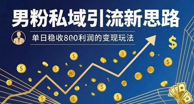男粉私域引流新思路，单日稳收8张利润的变现玩法-学习资源社