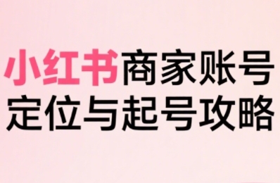 小红书电商全链路实战从定位到爆单，系统拆解小红书商家起号全流程-学习资源社