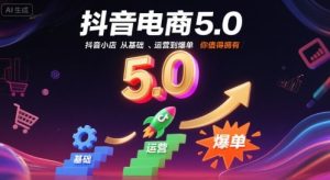 抖音电商5.0,抖音小店从基础、运营到爆单,你值得拥有-学习资源社