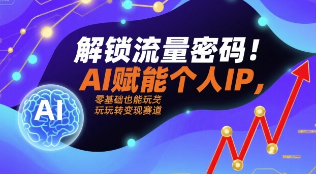 解锁流量密码！AI赋能个人IP，零基础也能玩转变现赛道-学习资源社