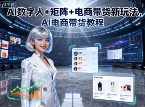 AI数字人+矩阵+电商带货新玩法,AI电商带货教程-学习资源社