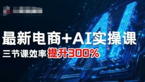 最新电商+AI实操课,三节课效率提升300%-学习资源社