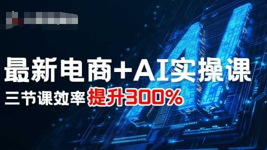 最新电商+AI实操课，三节课效率提升300%-学习资源社
