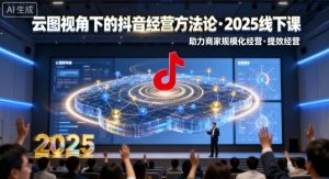 云图视角下的抖音经营方法论,2025线下课,助力商家规模化经营,提效经营(录音+字幕)-学习资源社