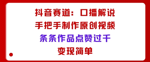 抖音赛道：口播解说，手把手教你制作原创视频，条条作品点赞过千，变现简单-学习资源社