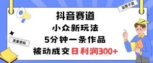 抖音赛道:小众新玩法,5分钟一条作品,被动成交,日利润3张-学习资源社