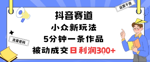 抖音赛道：小众新玩法，5分钟一条作品，被动成交，日利润3张-学习资源社