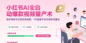 小红书AI全自动爆款视频量产术,助你单账号日更百条视频,7天搭建不封号矩阵流量池(更新9月)-学习资源社