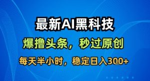 最新AI黑科技撸头条收益软件,无需指令,原创度直接拉满,每日稳定收益3张【揭秘】-学习资源社