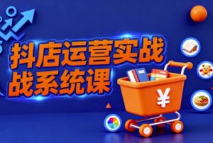 抖音小店全流程实操课,助创业者商家系统掌握抖店运营精髓-学习资源社