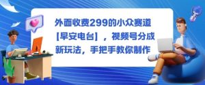外面收费299的小众赛道【早安电台】,视频号分成新玩法,手把手教你制作-学习资源社