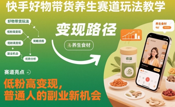 快手好物带货养生赛道玩法教学，低粉高变现，普通人的副业新机会-学习资源社
