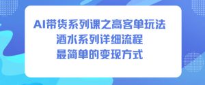 AI带货系列课之高客单玩法，酒水系列，详细流程，最简单的变现方式-学习资源社