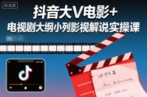 抖音大V电影+电视剧大纲小列影视剧解说实操课-学习资源社