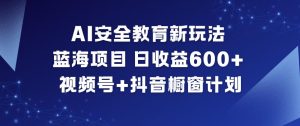 AI安全教育新玩法，蓝海项目，日收益6张+，视频号+抖音橱窗计划-学习资源社